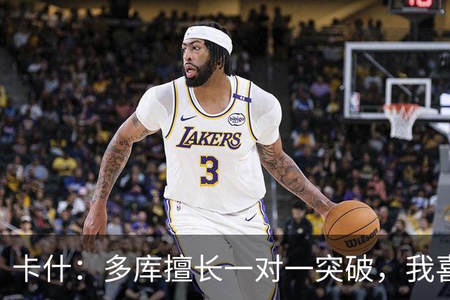 卡什：多库擅长一对一突破，我喜欢防得强硬一点