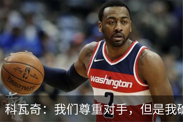 科瓦奇：我们尊重对手，但是我确实认为我们是胜算更大的一方