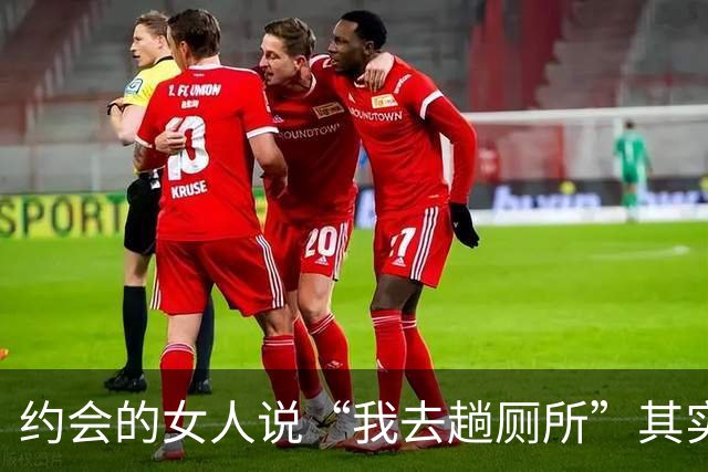 约会的女人说“我去趟厕所”其实是给你暗示，别傻傻不知道